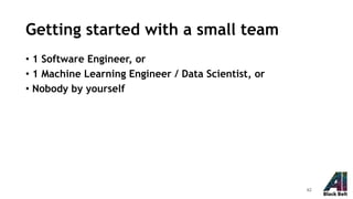 Getting started with a small team
• 1 Software Engineer, or
• 1 Machine Learning Engineer / Data Scientist, or
• Nobody by yourself
42
 