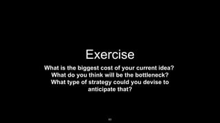 Exercise
What is the biggest cost of your current idea?
What do you think will be the bottleneck?
What type of strategy could you devise to
anticipate that?
63
 
