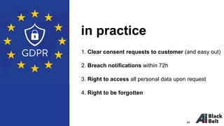 1. Clear consent requests to customer (and easy out)
2. Breach notifications within 72h
3. Right to access all personal data upon request
4. Right to be forgotten
in practice
84
 