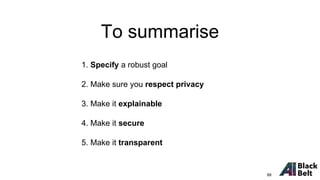 To summarise
1. Specify a robust goal
2. Make sure you respect privacy
3. Make it explainable
4. Make it secure
5. Make it transparent
99
 