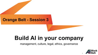 Build AI in your company
management, culture, legal, ethics, governance
Orange Belt - Session 3
1
 