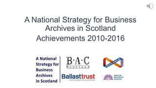 A National Strategy for Business
Archives in Scotland
Achievements 2010-2016
 