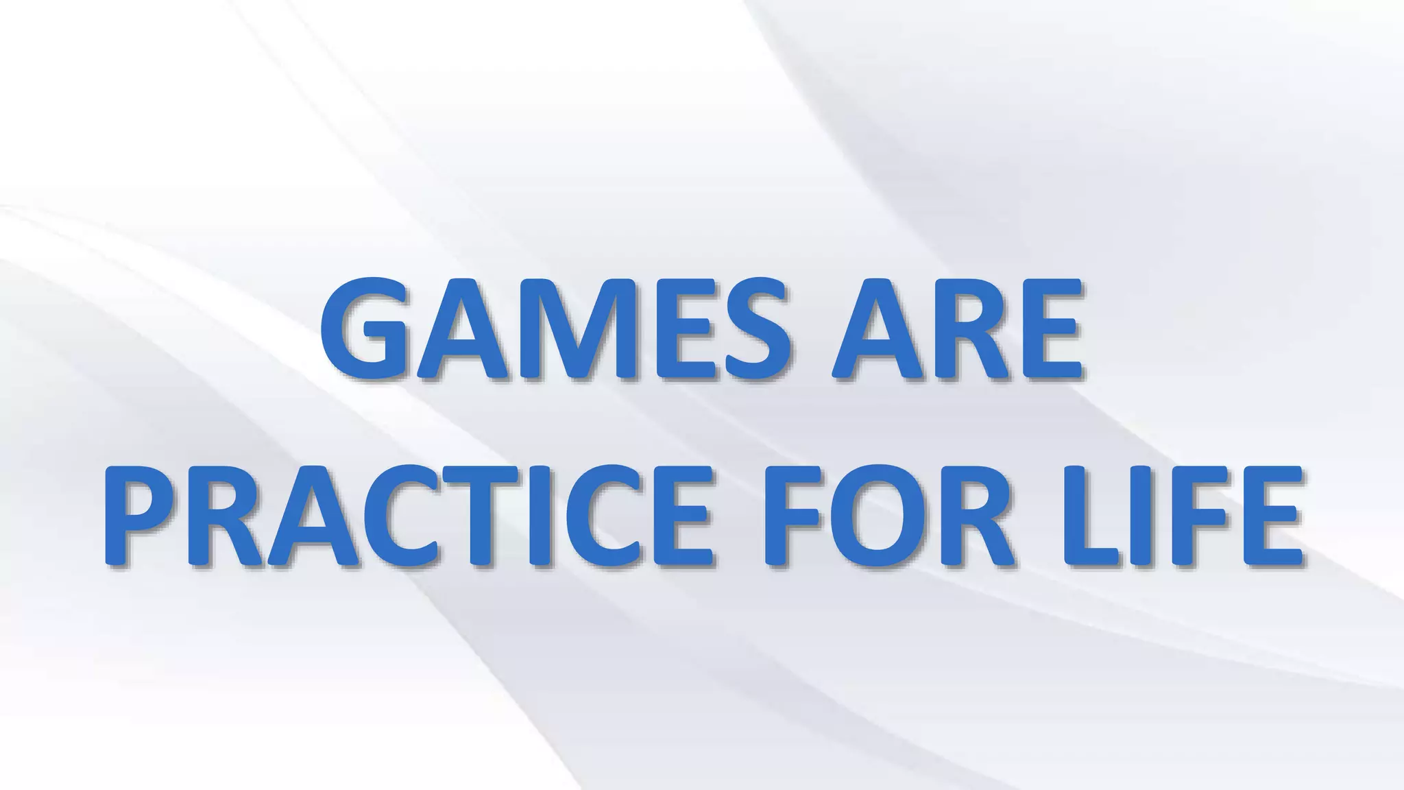GAMES ARE
PRACTICE FOR LIFE
 