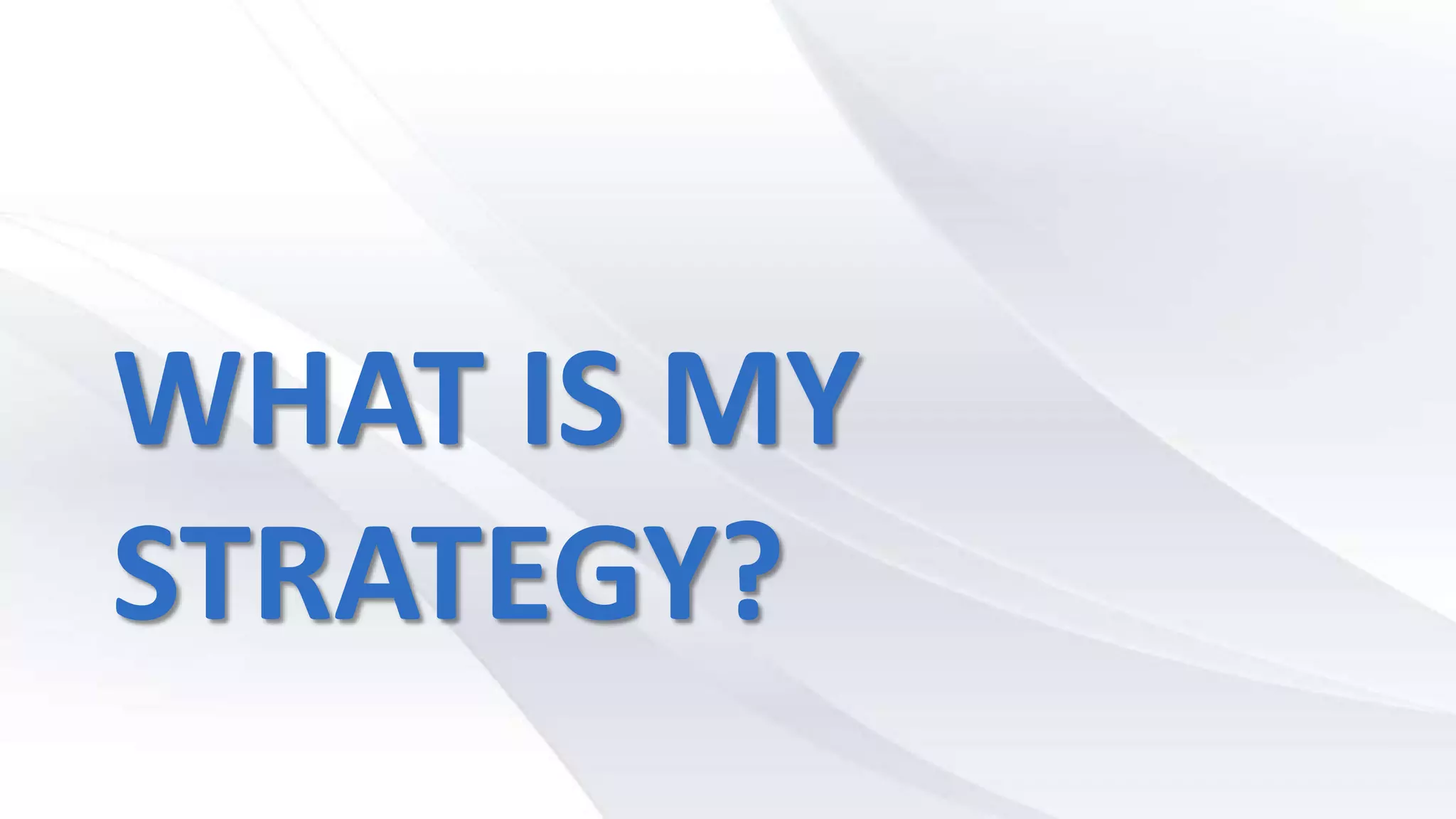 WHAT IS MY
STRATEGY?
 