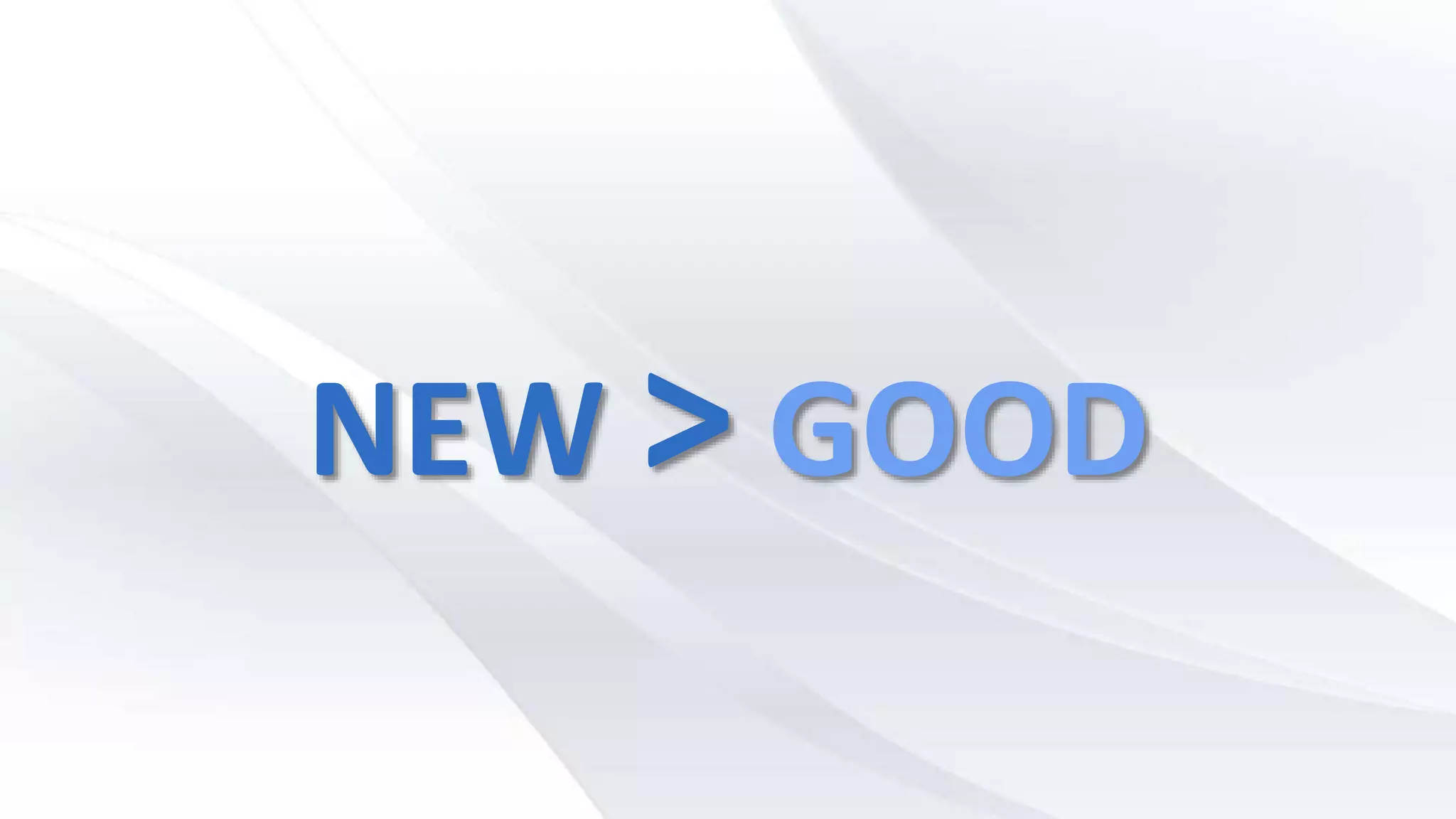 NEW > GOOD
 