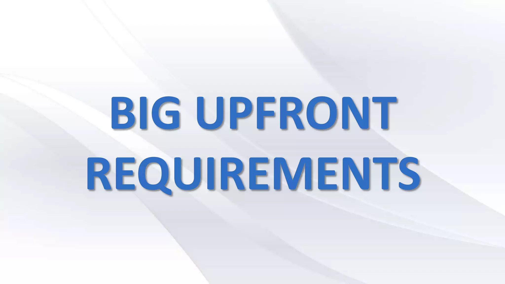 BIG UPFRONT
REQUIREMENTS
 