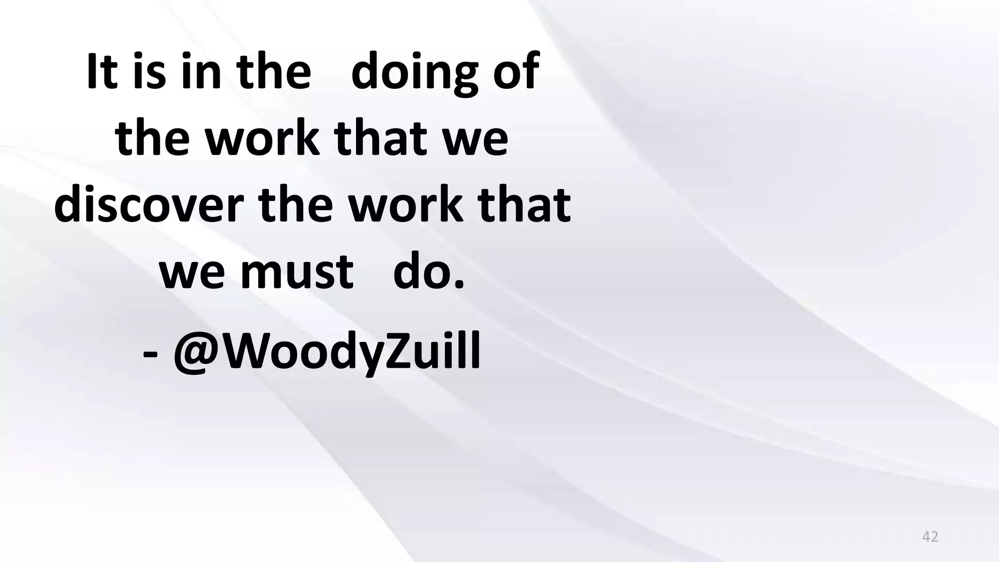 42
It is in the doing of
the work that we
discover the work that
we must do.
- @WoodyZuill
 