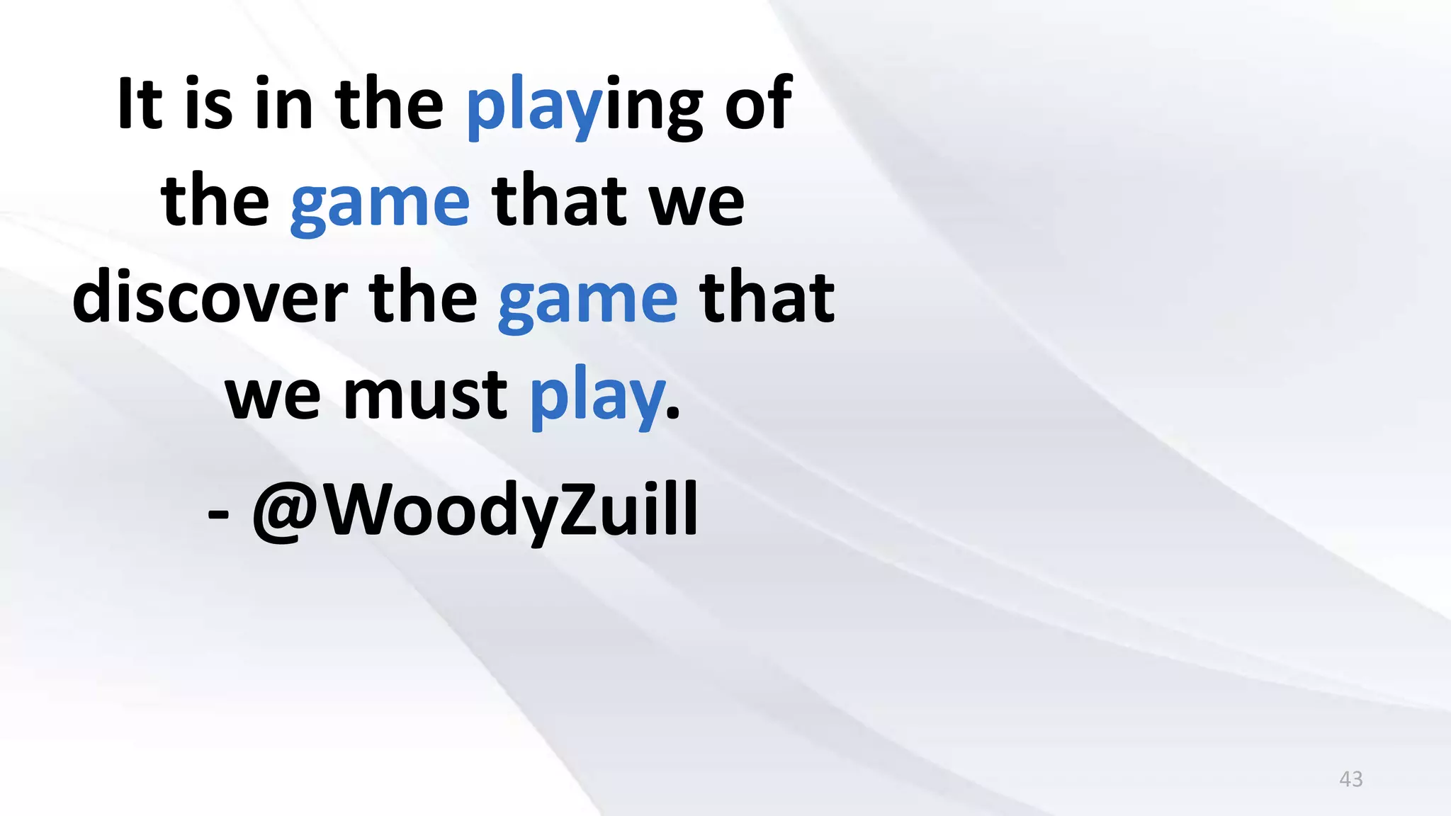 43
It is in the playing of
the game that we
discover the game that
we must play.
- @WoodyZuill
 