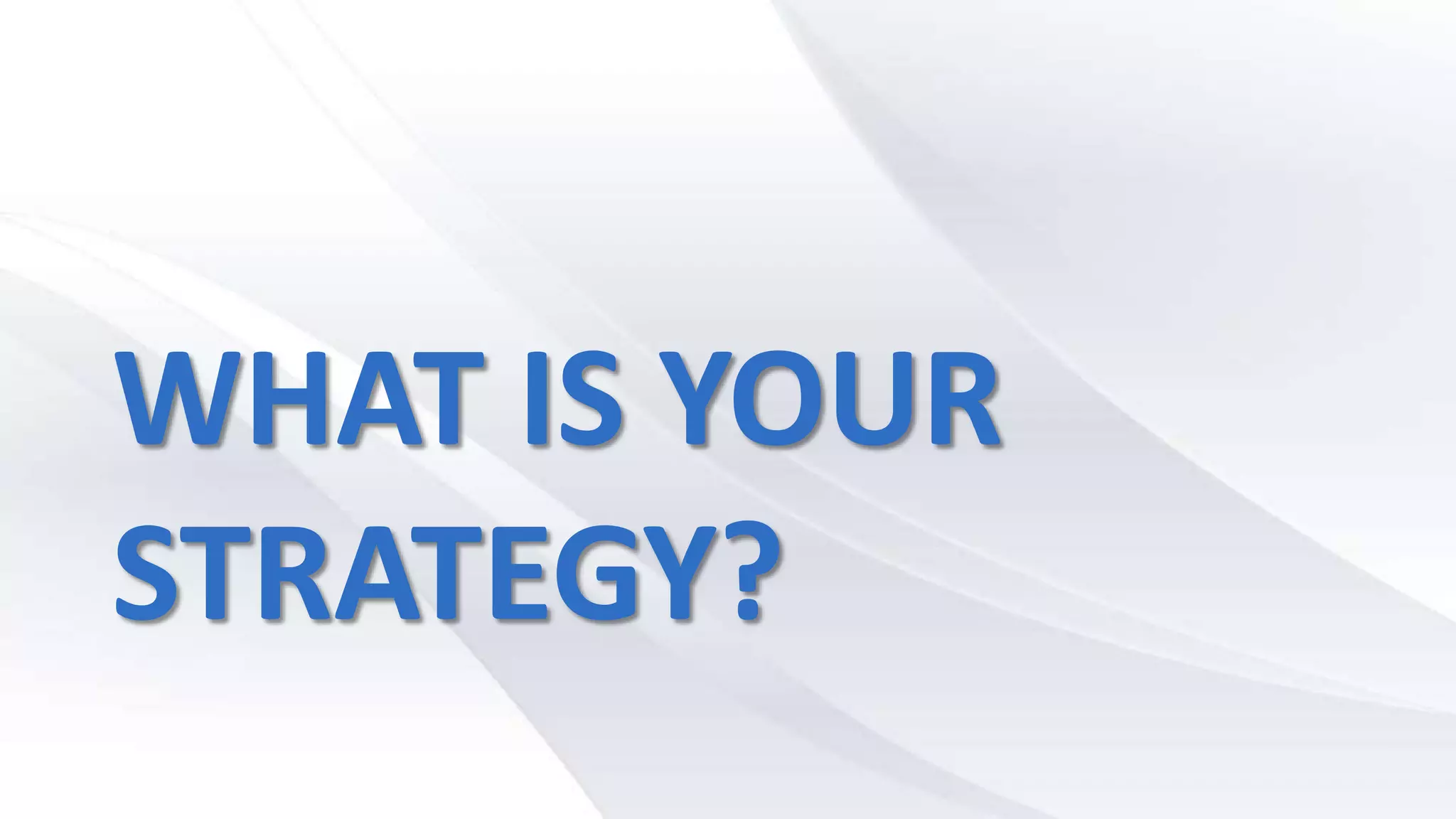 WHAT IS YOUR
STRATEGY?
 