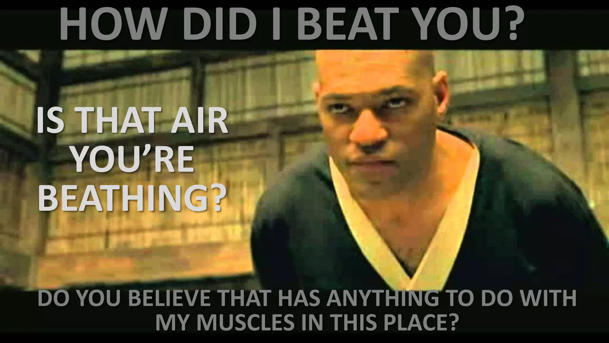 HOW DID I BEAT YOU?
DO YOU BELIEVE THAT HAS ANYTHING TO DO WITH
MY MUSCLES IN THIS PLACE?
IS THAT AIR
YOU’RE
BEATHING?
 