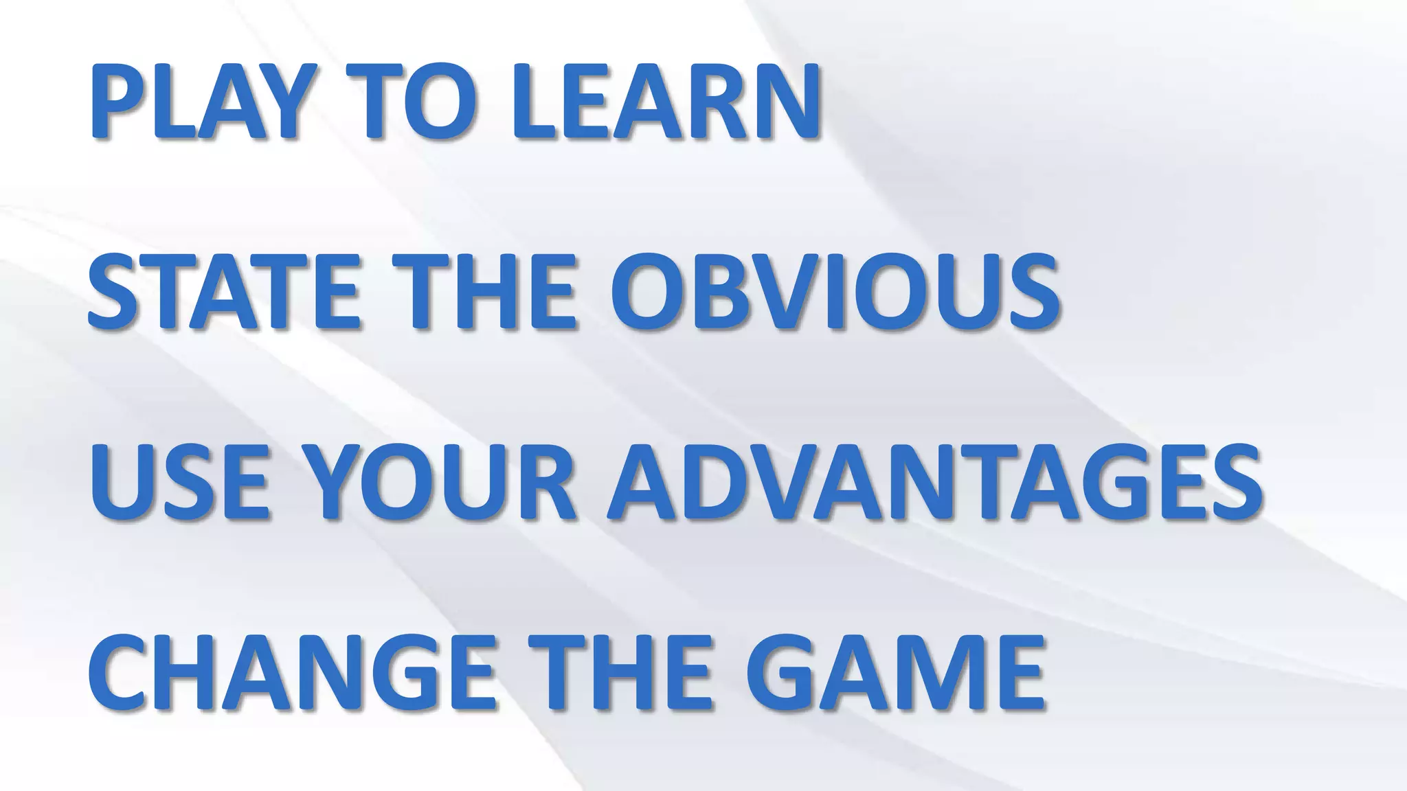 PLAY TO LEARN
STATE THE OBVIOUS
USE YOUR ADVANTAGES
CHANGE THE GAME
 