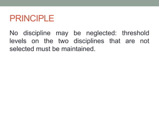 PRINCIPLE
No discipline may be neglected: threshold
levels on the two disciplines that are not
selected must be maintained.
 