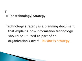 <ul><li>IT (or technology) Strategy </li></ul><ul><li>Technology strategy is a planning document that explains  how  infor...