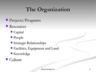 The Organization Projects/Programs Resources Capital People Strategic Relationships Facilities, Equipment and Land Knowledge Culture Glocal Vantage Inc. 