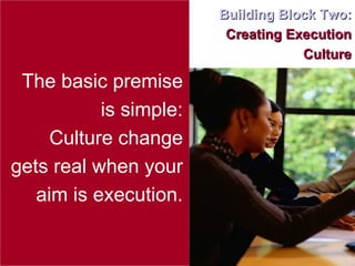 Building Block Two:  Creating Execution Culture The basic premise is simple: Culture change gets real when your aim is execution. 