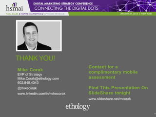 Contact for a
Mike Corak
EVP of Strategy
                                complimentary mobile
Mike.Corak@ethology.com         assessment
602.840.4343
@mikecorak                      Find This Presentation On
www.linkedin.com/in/mikecorak   SlideShare tonight
                                www.slideshare.net/mcorak



                                                            46
 