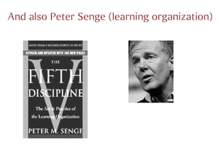 And also Peter Senge (learning organization)