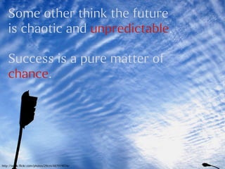 Some other think the future
    is chaotic and unpredictable.

    Success is a pure matter of
    chance.




http://www.flickr.com/photos/29cm/487919076/
