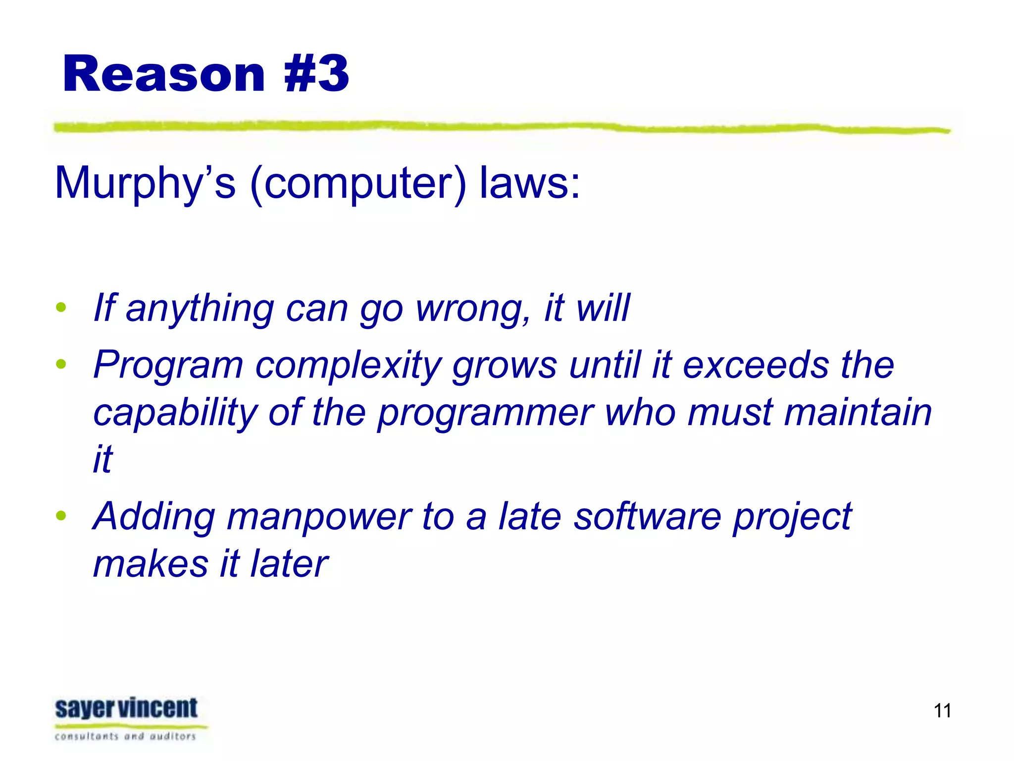 Reason #3Murphy’s (computer) laws:If anything can go wrong, it willProgram complexity grows until it exceeds the capability of the programmer who must maintain itAdding manpower to a late software project makes it later11