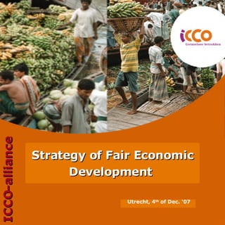 Utrecht, 4 th  of Dec. ‘07 Strategy of Fair Economic Development   ICCO-alliance 