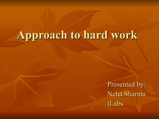 Approach to hard work Presented by: Neha Sharma iLabs 