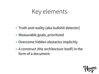 Key elements
• Truth and reality (aka bullshit detector)
• Measurable goals, prioritized
• Overcome hidden obstacles implicitly
• A construct (the architecture itself) in the
form of a document
 