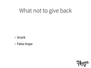 What not to give back
• Snark
• False hope
 