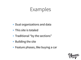 Examples
• Dual organizations and data
• This site is totaled
• Traditional “by the sections”
• Building the site
• Feature phases, like buying a car
 