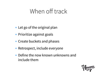 When oﬀ track
• Let go of the original plan
• Prioritize against goals
• Create buckets and phases
• Retrospect, include everyone
• Define the now known unknowns and
include them
 