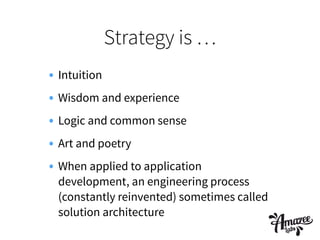 Strategy is …
• Intuition
• Wisdom and experience
• Logic and common sense
• Art and poetry
• When applied to application
development, an engineering process
(constantly reinvented) sometimes called
solution architecture
 