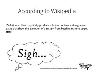According to Wikipedia
“Solution architects typically produce solution outlines and migration
paths that show the evolution of a system from baseline state to target
state.”
http://thewellwrittenwoman.com/wp-content/uploads/2012/12/sigh.png
 