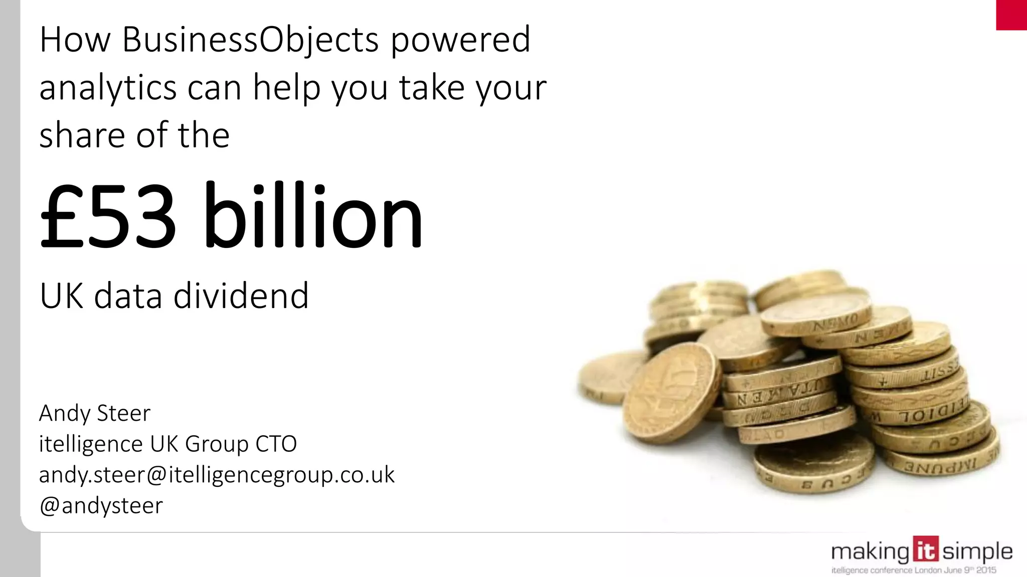 How BusinessObjects powered
analytics can help you take your
share of the
£53 billion
UK data dividend
Andy Steer
itelligence UK Group CTO
andy.steer@itelligencegroup.co.uk
@andysteer
 