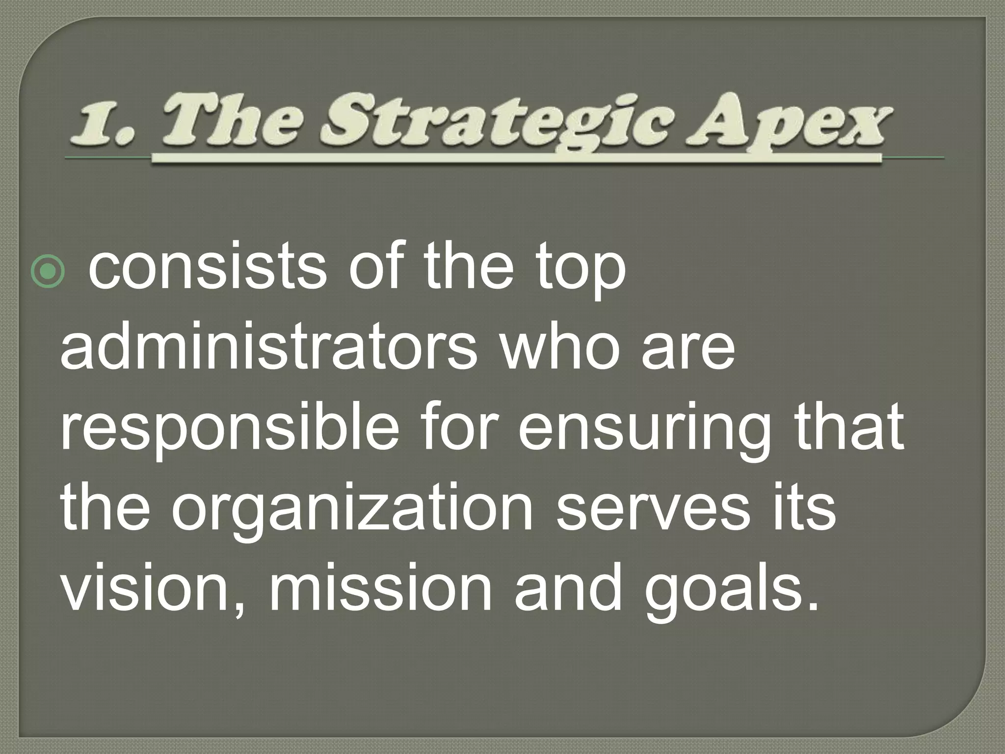 1. The Strategic Apex consists of the top administrators who are responsible for ensuring that the organization serves its vision, mission and goals.