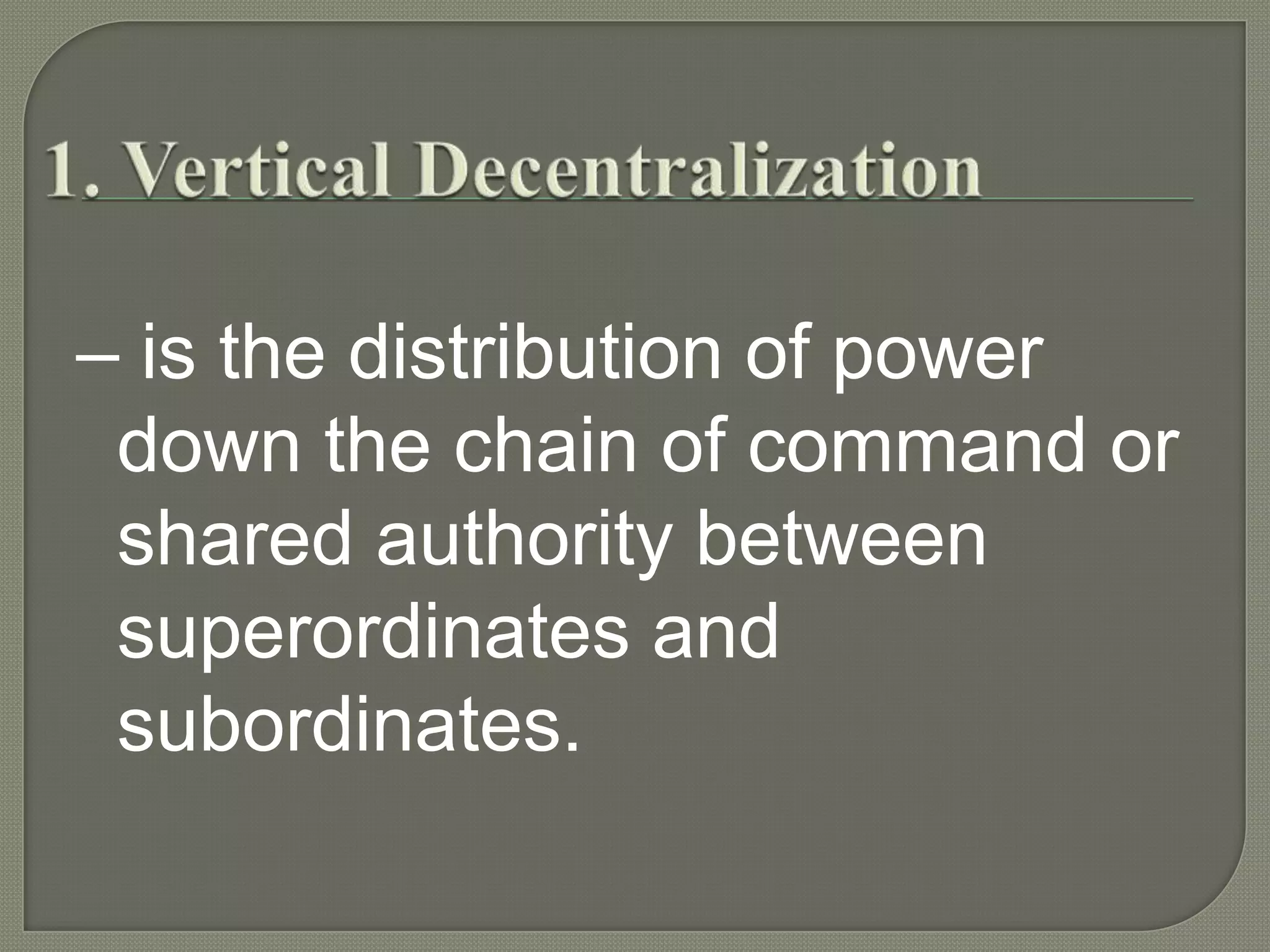 1. Vertical Decentralization– is the distribution of power down the chain of command or shared authority between superordinates and subordinates.