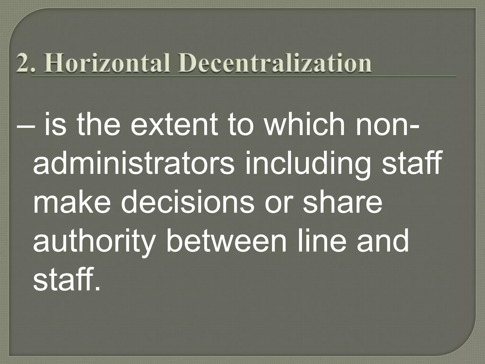 2. Horizontal Decentralization– is the extent to which non-administrators including staff make decisions or share authority between line and staff.