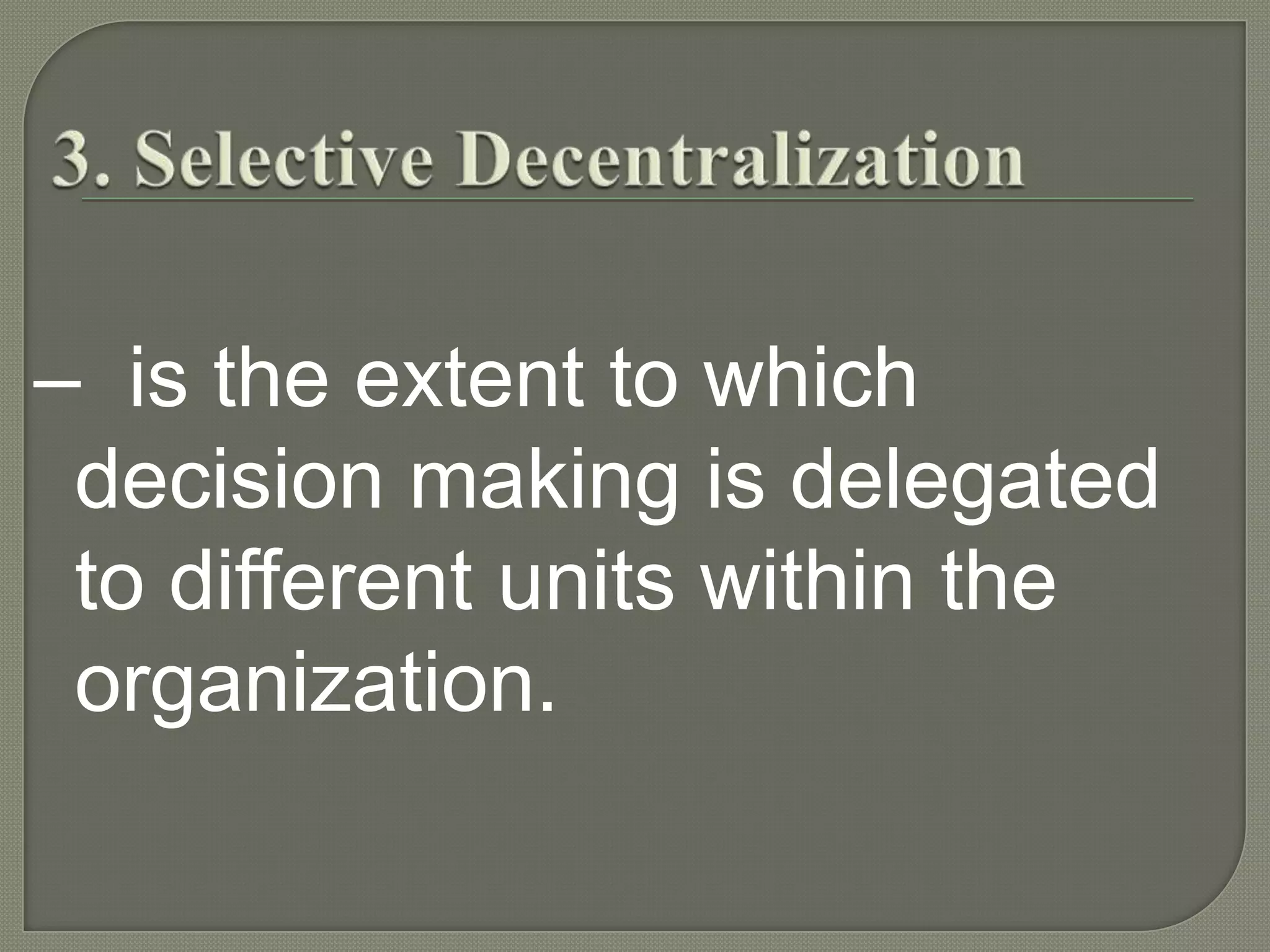 3. Selective Decentralization–  is the extent to which decision making is delegated to different units within the organization. 