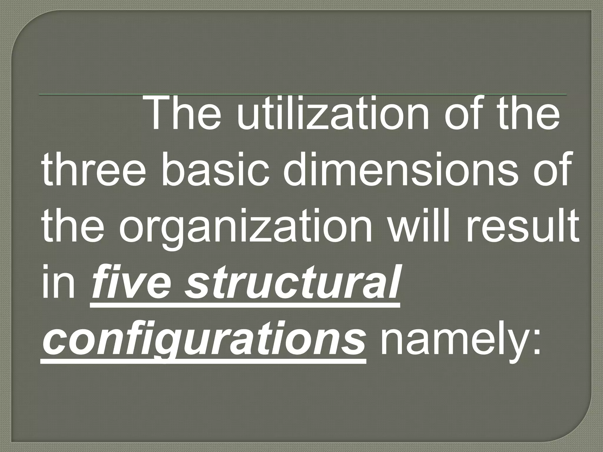 The utilization of the three basic dimensions of the organization will result in five structural configurations namely: