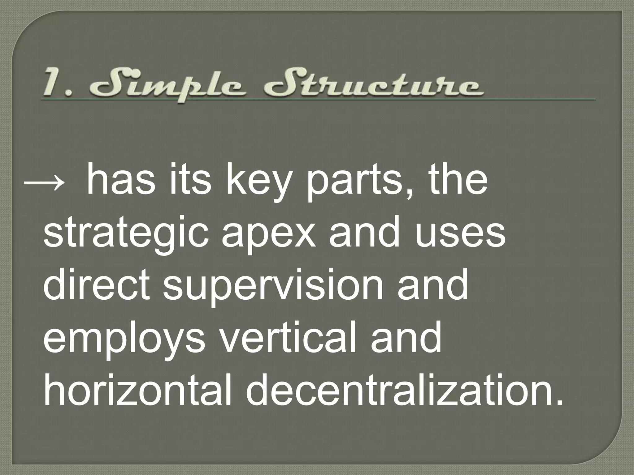 1. Simple Structure->	has its key parts, the strategic apex and uses direct supervision and employs vertical and horizontal decentralization.