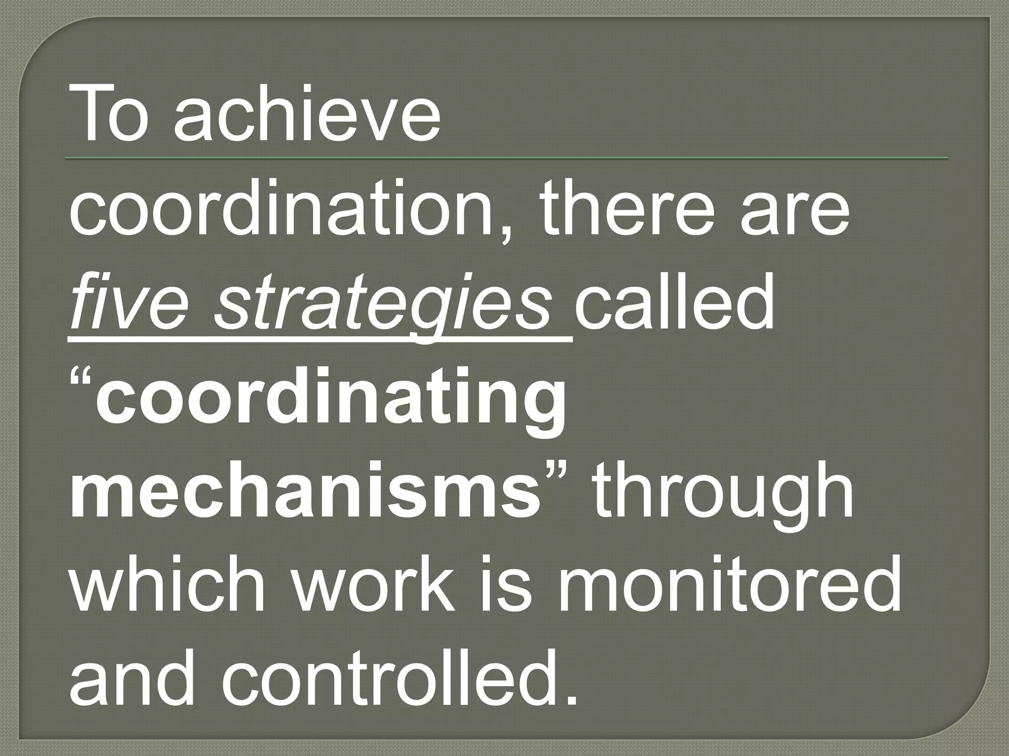 	To achieve coordination, there are five strategies called “coordinating mechanisms” through which work is monitored and controlled.
