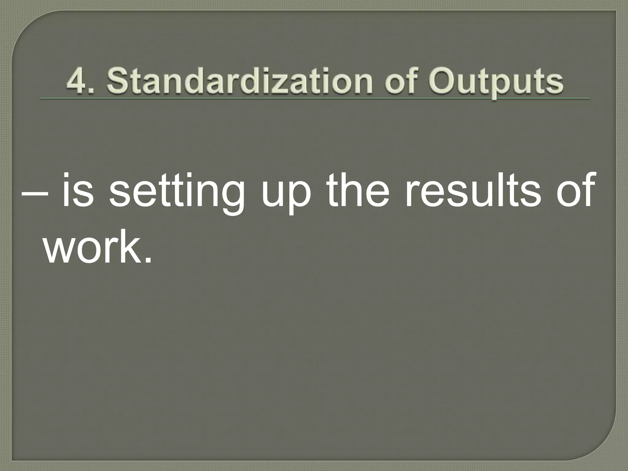 4. Standardization of Outputs– is setting up the results of work. 