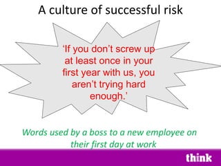 <ul><li>Words used by a boss to a new employee on their first day at work </li></ul>A culture of successful risk ‘ If you ...