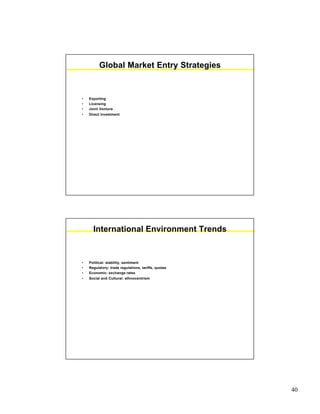 40
Global Market Entry Strategies
• Exporting
• Licensing
• Joint Venture
• Direct Investment
International Environment Trends
• Political: stability, sentiment
• Regulatory: trade regulations, tariffs, quotas
• Economic: exchange rates
• Social and Cultural: ethnocentrism
 