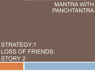 STRATEGY:1
LOSS OF FRIENDS:
STORY 2
LEARNING MANAGEMENT
MANTRA WITH
PANCHTANTRA
 
