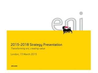 2015-2018 Strategy Presentation
Transforming eni, creating value
London, 13 March 2015
 