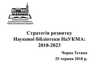Стратегія розвитку
Наукової бібліотеки НаУКМА:
2018-2023
Чорна Тетяна
25 червня 2018 р.
 