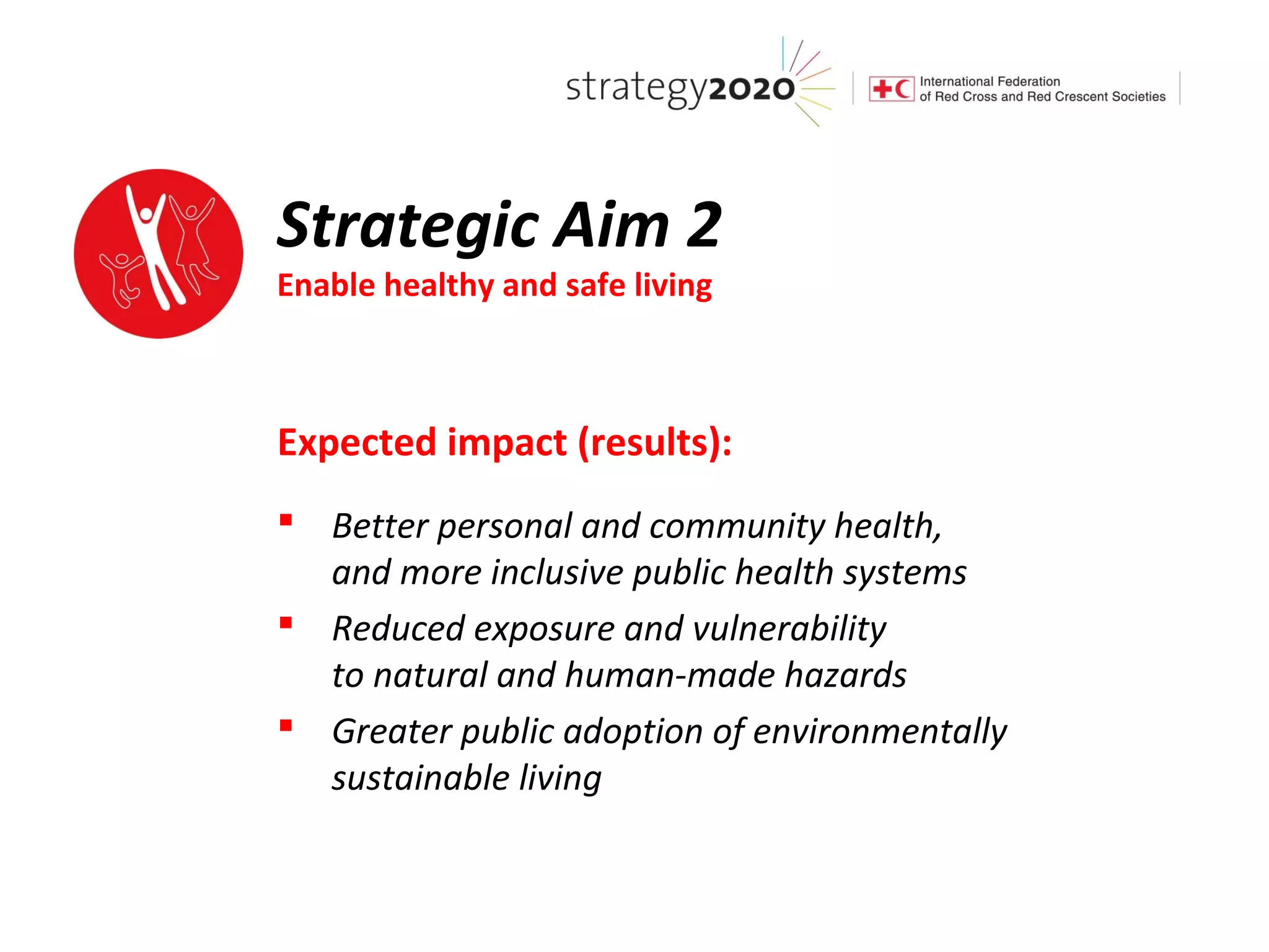 Strategic Aim 2
Enable healthy and safe living



Expected impact (results):
 Better personal and community health,
  and more inclusive public health systems
 Reduced exposure and vulnerability
  to natural and human-made hazards
 Greater public adoption of environmentally
  sustainable living
 