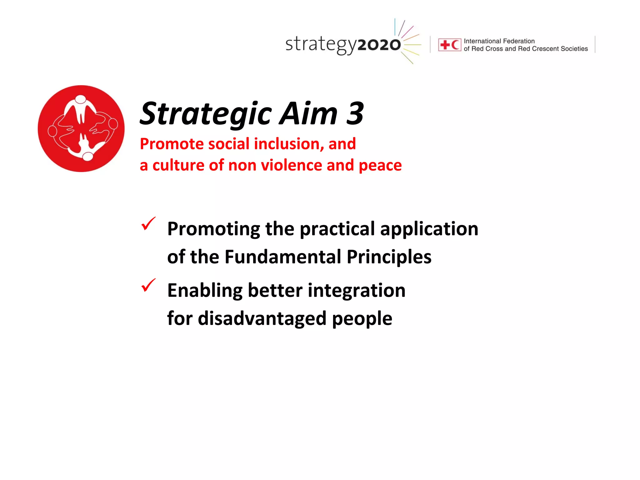 Strategic Aim 3
Promote social inclusion, and
a culture of non violence and peace


 Promoting the practical application
  of the Fundamental Principles
 Enabling better integration
  for disadvantaged people
 