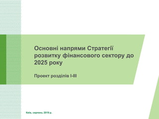 Основні напрями Стратегії
розвитку фінансового сектору до
2025 року
Проект розділів І-ІІІ
Київ, серпень 2019 р.
 