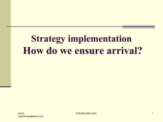 A.N.S-
nsserwanga@yahoo.com
STR.MGT BSC ACC 1
Strategy implementation
How do we ensure arrival?
 