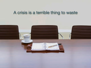 A crisis is a terrible thing to waste
 